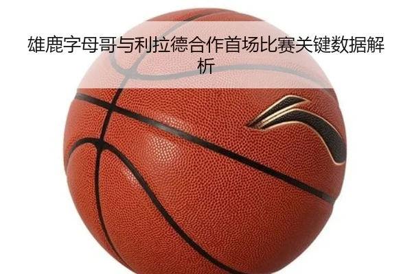 雄鹿字母哥与利拉德合作首场比赛关键数据解析
